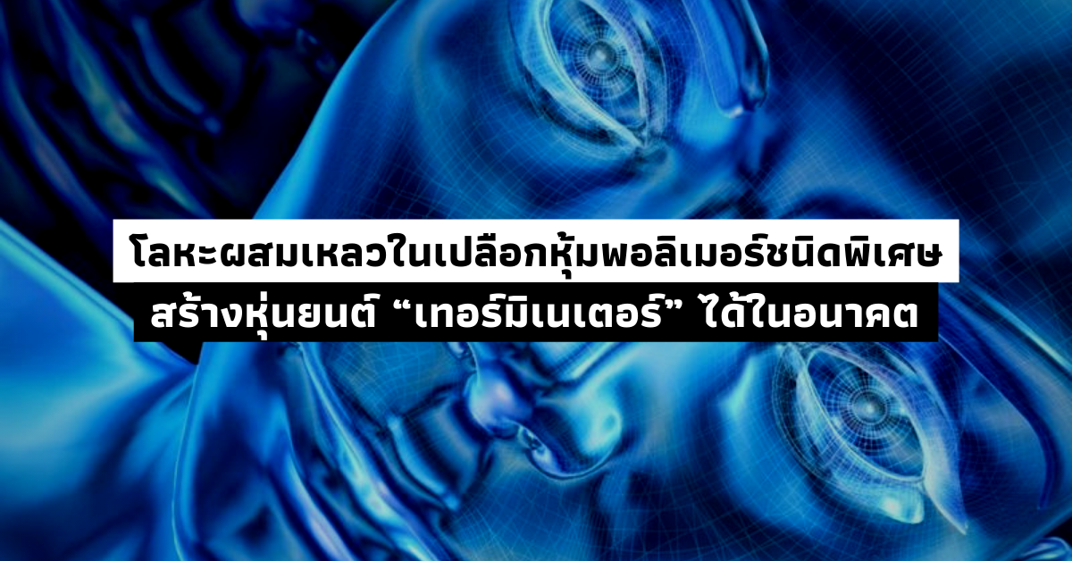 โลหะผสมเหลวในเปลือกหุ้มพอลิเมอร์ชนิดพิเศษ สร้างหุ่นยนต์ “เทอร์มิเนเตอร์” ได้ในอนาคต